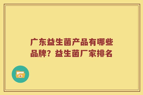 广东益生菌产品有哪些品牌？益生菌厂家排名