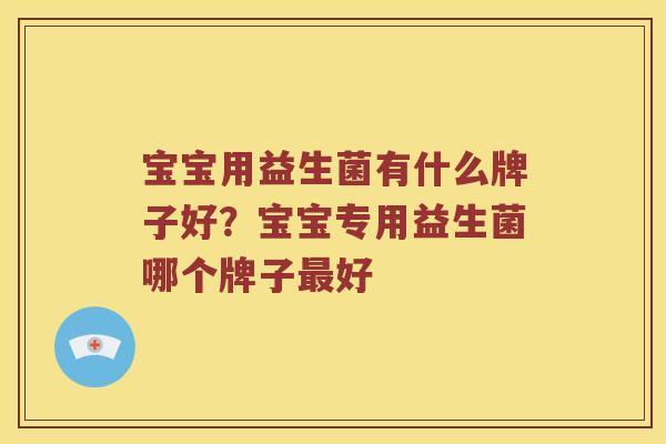 宝宝用益生菌有什么牌子好？宝宝专用益生菌哪个牌子最好