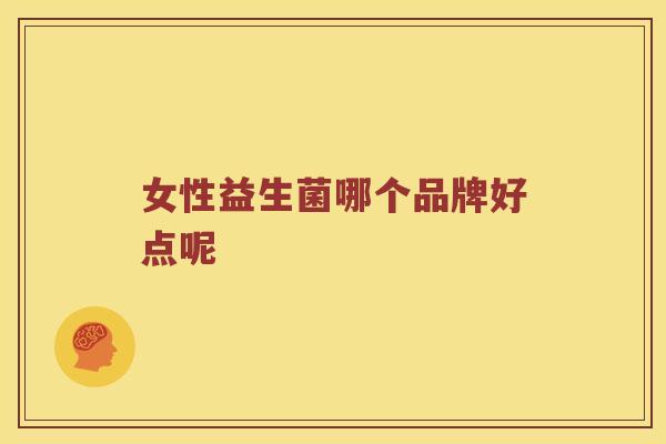 女性益生菌哪个品牌好点呢 女性益生菌哪个品牌好点呢