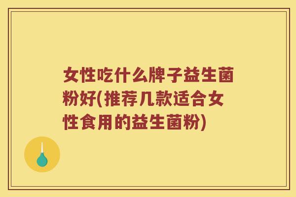 女性吃什么牌子益生菌粉好(推荐几款适合女性食用的益生菌粉)