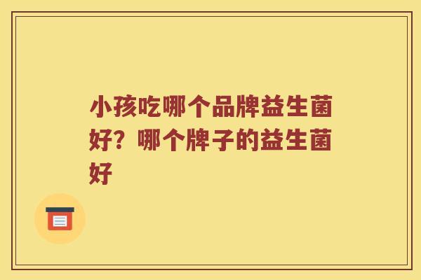 小孩吃哪个品牌益生菌好？哪个牌子的益生菌好