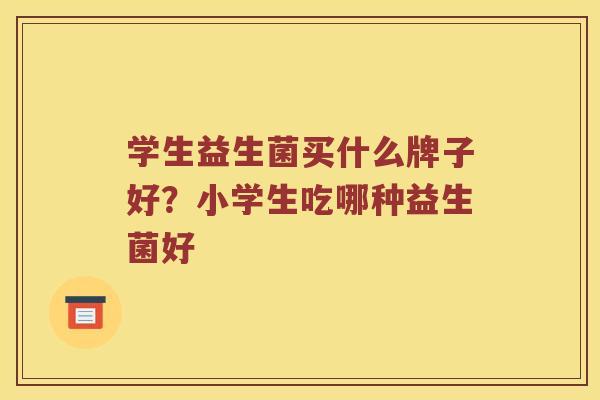 学生益生菌买什么牌子好?小学生吃哪种益生菌好 学生益生菌买什么牌子好?小学生吃哪种益生菌好