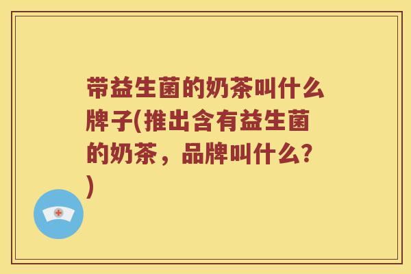 带益生菌的奶茶叫什么牌子(推出含有益生菌的奶茶,品牌叫什么?) 带益生菌的奶茶叫什么牌子(推出含有益生菌的奶茶,品牌叫什么?)