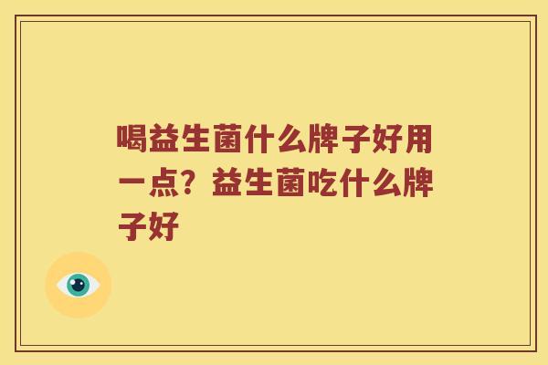 喝益生菌什么牌子好用一点?益生菌吃什么牌子好 喝益生菌什么牌子好用一点?益生菌吃什么牌子好