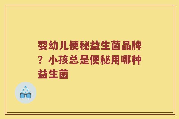 婴幼儿便秘益生菌品牌？小孩总是便秘用哪种益生菌