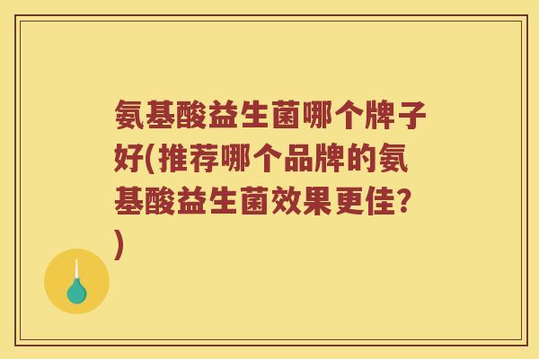 氨基酸益生菌哪个牌子好(推荐哪个品牌的氨基酸益生菌效果更佳？)