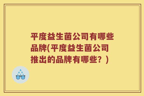 平度益生菌公司有哪些品牌(平度益生菌公司推出的品牌有哪些？)