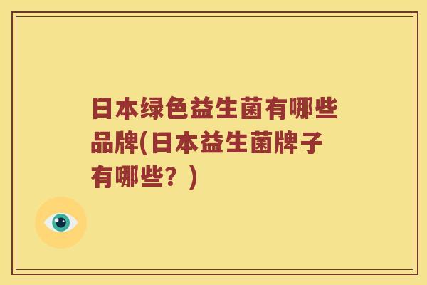 日本绿色益生菌有哪些品牌(日本益生菌牌子有哪些？)