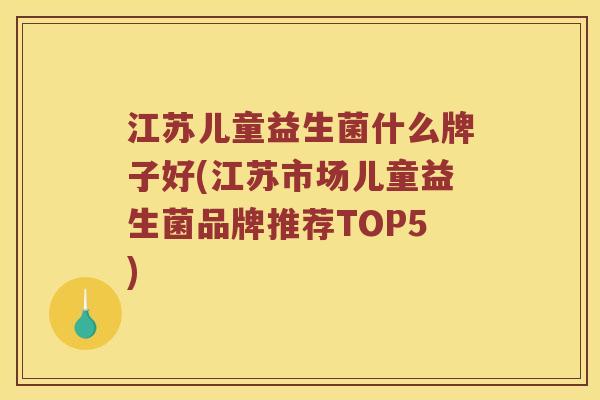 江苏儿童益生菌什么牌子好(江苏市场儿童益生菌品牌推荐TOP5)
