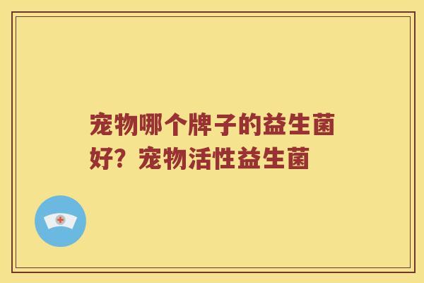 宠物哪个牌子的益生菌好？宠物活性益生菌