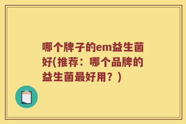哪个牌子的em益生菌好(推荐：哪个品牌的益生菌最好用？)