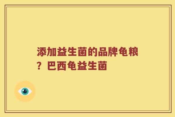 添加益生菌的品牌龟粮?巴西龟益生菌 添加益生菌的品牌龟粮?巴西龟益生菌
