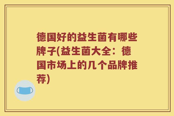 德国好的益生菌有哪些牌子(益生菌大全：德国市场上的几个品牌推荐)