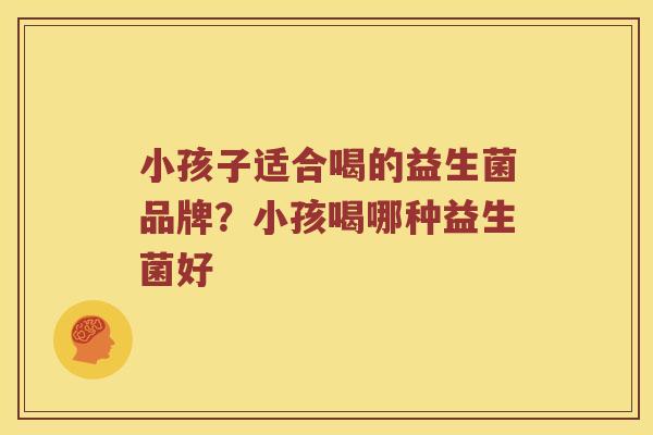 小孩子适合喝的益生菌品牌？小孩喝哪种益生菌好
