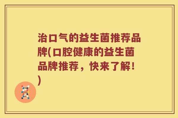 治口气的益生菌推荐品牌(口腔健康的益生菌品牌推荐，快来了解！)