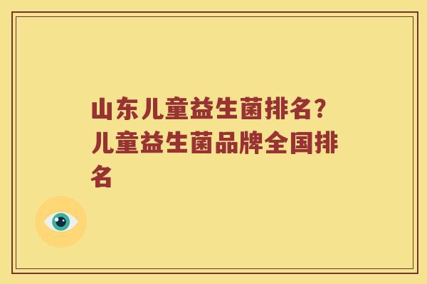 山东儿童益生菌排名？儿童益生菌品牌全国排名