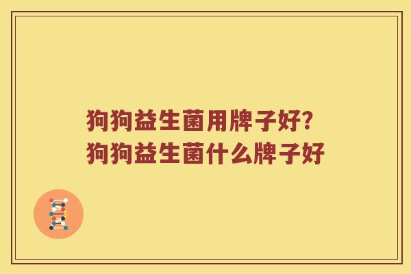狗狗益生菌用牌子好？狗狗益生菌什么牌子好