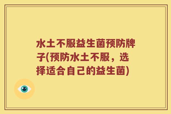 水土不服益生菌预防牌子(预防水土不服，选择适合自己的益生菌)