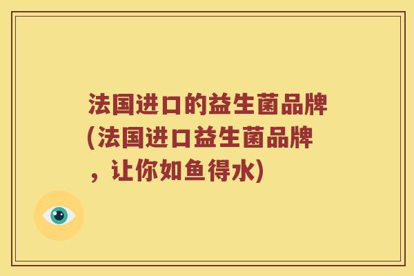 法国进口的益生菌品牌(法国进口益生菌品牌，让你如鱼得水)