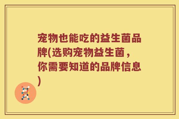宠物也能吃的益生菌品牌(选购宠物益生菌，你需要知道的品牌信息)