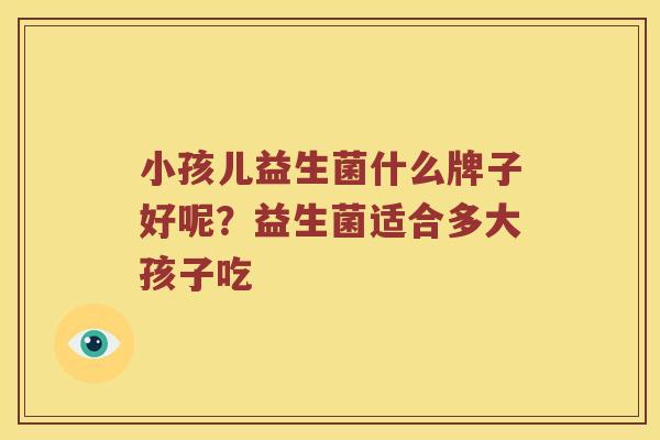 小孩儿益生菌什么牌子好呢？益生菌适合多大孩子吃