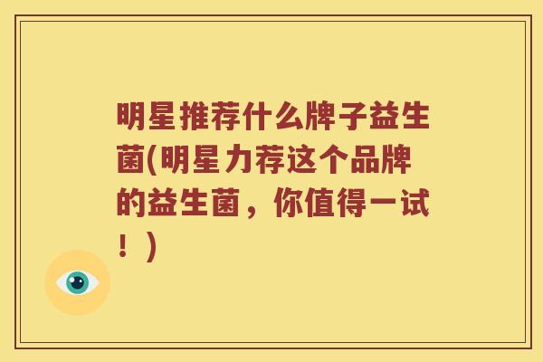 明星推荐什么牌子益生菌(明星力荐这个品牌的益生菌，你值得一试！)