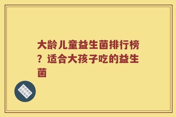 大龄儿童益生菌排行榜？适合大孩子吃的益生菌