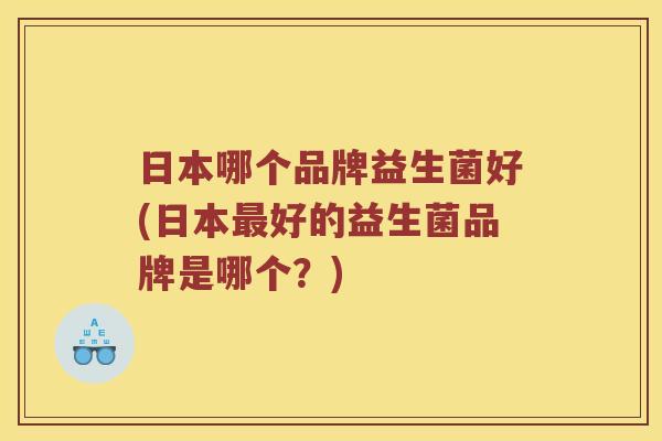 日本哪个品牌益生菌好(日本最好的益生菌品牌是哪个？)