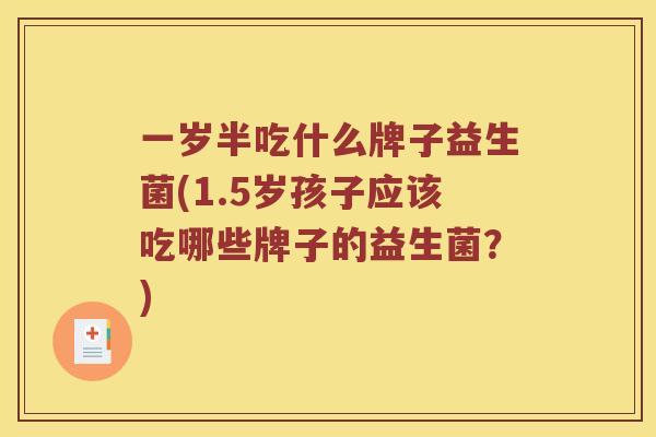 一岁半吃什么牌子益生菌(1.5岁孩子应该吃哪些牌子的益生菌？)