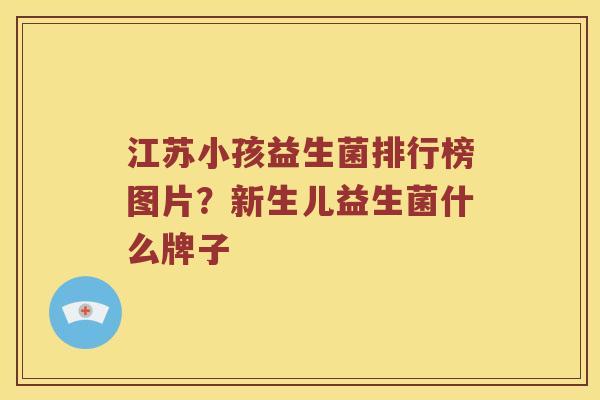 江苏小孩益生菌排行榜图片？新生儿益生菌什么牌子