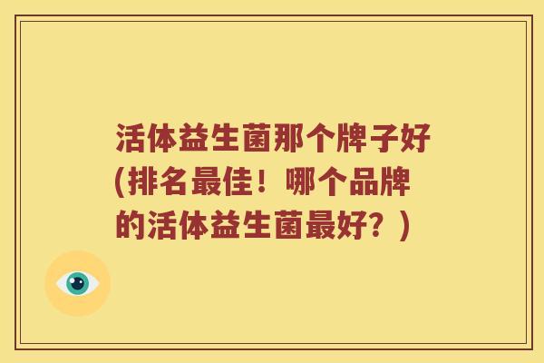 活体益生菌那个牌子好(排名最佳！哪个品牌的活体益生菌最好？)