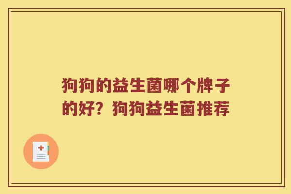 狗狗的益生菌哪个牌子的好?狗狗益生菌推荐 狗狗的益生菌哪个牌子的好?狗狗益生菌推荐