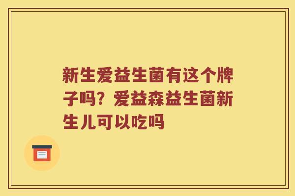 新生爱益生菌有这个牌子吗？爱益森益生菌新生儿可以吃吗