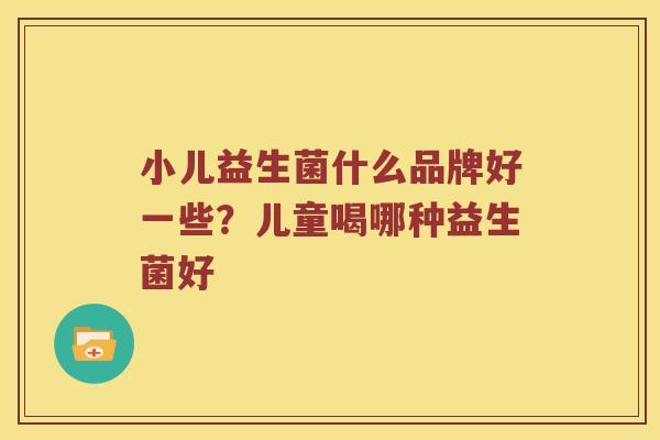 小儿益生菌什么品牌好一些？儿童喝哪种益生菌好