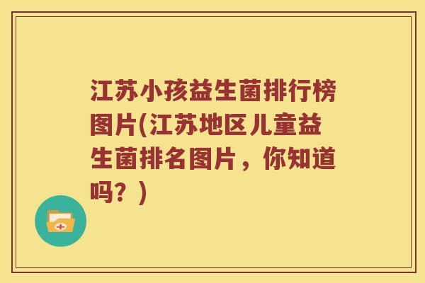 江苏小孩益生菌排行榜图片(江苏地区儿童益生菌排名图片，你知道吗？)