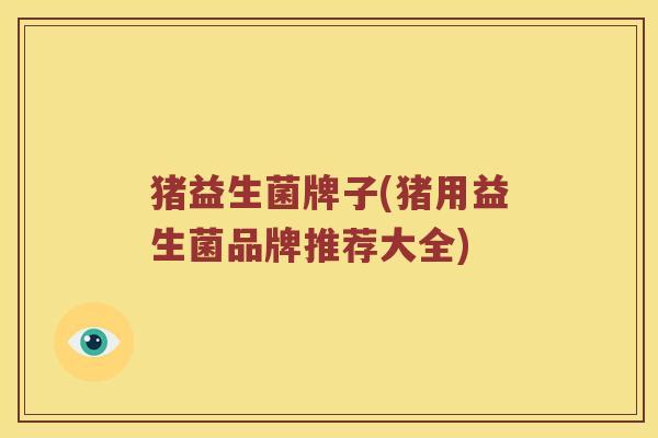 猪益生菌牌子(猪用益生菌品牌推荐大全)
