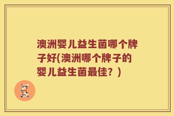 澳洲婴儿益生菌哪个牌子好(澳洲哪个牌子的婴儿益生菌最佳？)