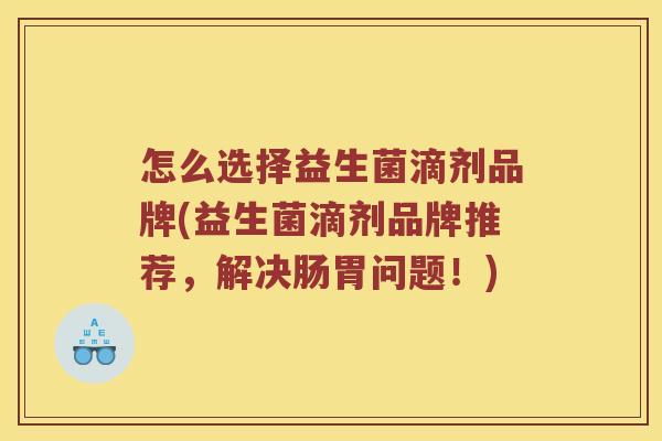 怎么选择益生菌滴剂品牌(益生菌滴剂品牌推荐，解决肠胃问题！)