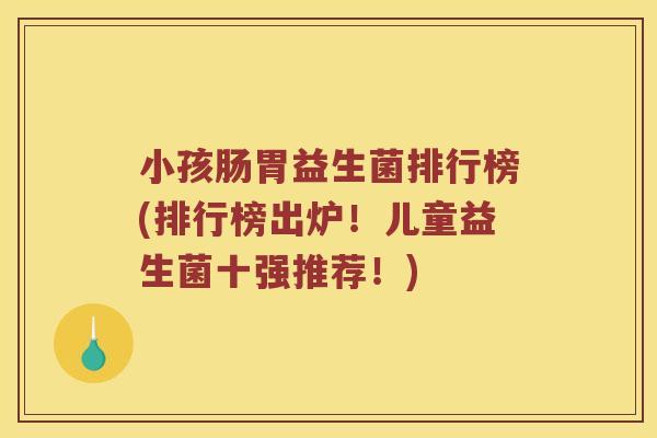 小孩肠胃益生菌排行榜(排行榜出炉！儿童益生菌十强推荐！)
