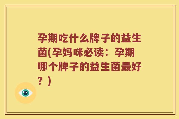 孕期吃什么牌子的益生菌(孕妈咪必读：孕期哪个牌子的益生菌最好？)