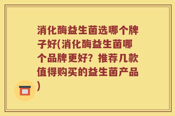消化酶益生菌选哪个牌子好(消化酶益生菌哪个品牌更好？推荐几款值得购买的益生菌产品)