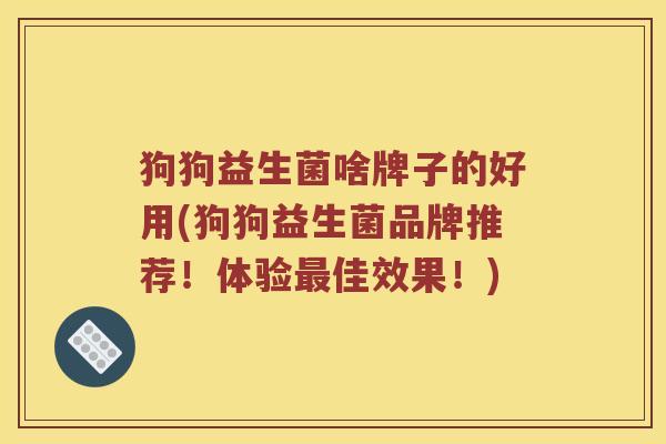 狗狗益生菌啥牌子的好用(狗狗益生菌品牌推荐！体验最佳效果！)