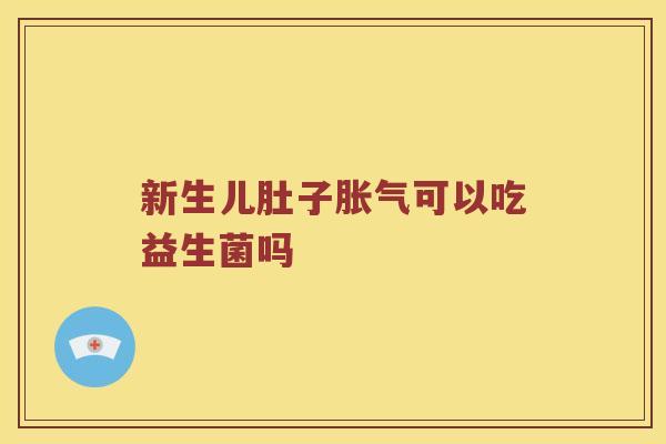 新生儿肚子胀气可以吃益生菌吗