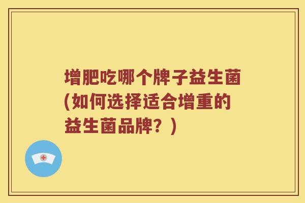 增肥吃哪个牌子益生菌(如何选择适合增重的益生菌品牌？)