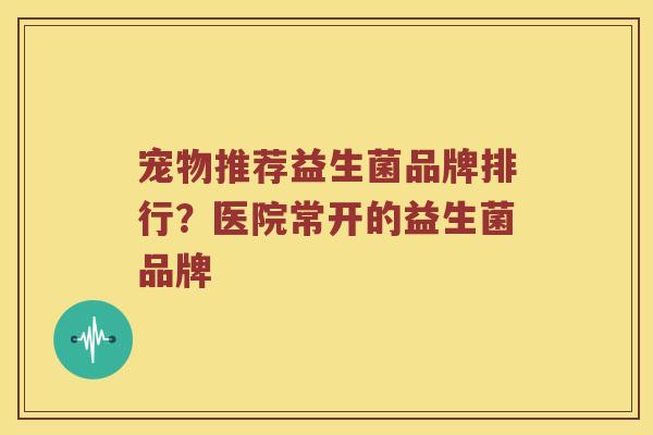 宠物推荐益生菌品牌排行？医院常开的益生菌品牌