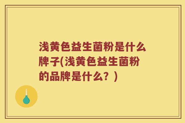 浅黄色益生菌粉是什么牌子(浅黄色益生菌粉的品牌是什么？)