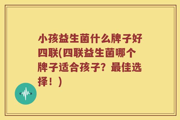 小孩益生菌什么牌子好四联(四联益生菌哪个牌子适合孩子？最佳选择！)