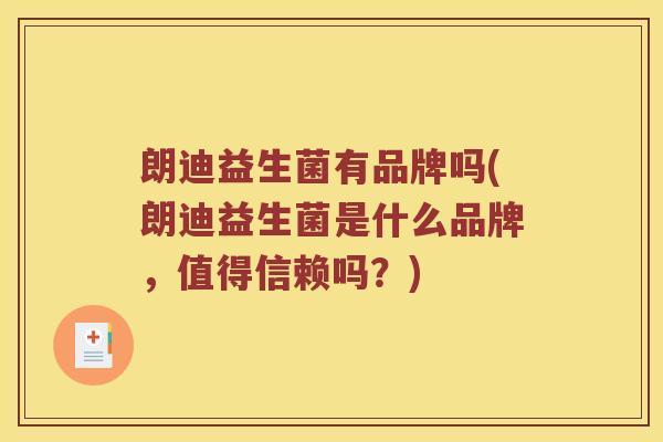 朗迪益生菌有品牌吗(朗迪益生菌是什么品牌，值得信赖吗？)