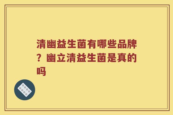 清幽益生菌有哪些品牌？幽立清益生菌是真的吗