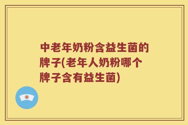 中老年奶粉含益生菌的牌子(老年人奶粉哪个牌子含有益生菌)